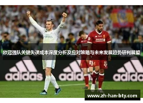 欧冠强队关键失误成本深度分析及应对策略与未来发展趋势研判展望