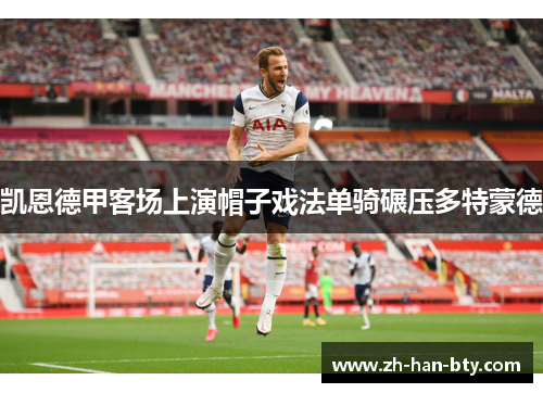 凯恩德甲客场上演帽子戏法单骑碾压多特蒙德 凯恩德甲客场上演帽子戏法单骑碾压多特蒙德
