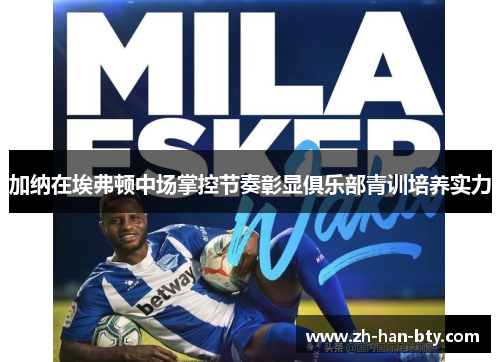 加纳在埃弗顿中场掌控节奏彰显俱乐部青训培养实力 加纳在埃弗顿中场掌控节奏彰显俱乐部青训培养实力