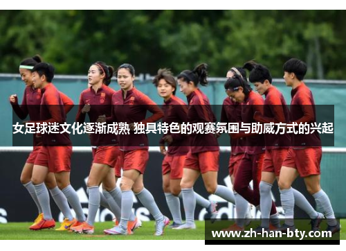 女足球迷文化逐渐成熟 独具特色的观赛氛围与助威方式的兴起