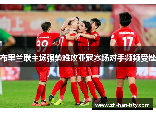 布里兰联主场强势难攻亚冠赛场对手频频受挫 布里兰联主场强势难攻亚冠赛场对手频频受挫