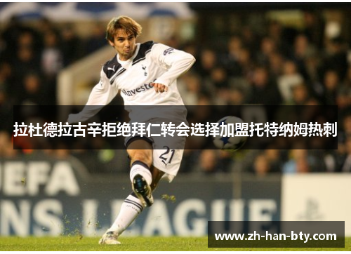 拉杜德拉古辛拒绝拜仁转会选择加盟托特纳姆热刺 拉杜德拉古辛拒绝拜仁转会选择加盟托特纳姆热刺