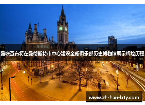 曼联宣布将在曼彻斯特市中心建设全新俱乐部历史博物馆展示辉煌历程