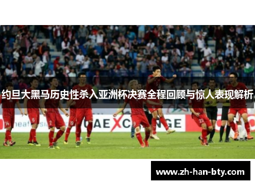 约旦大黑马历史性杀入亚洲杯决赛全程回顾与惊人表现解析 约旦大黑马历史性杀入亚洲杯决赛全程回顾与惊人表现解析