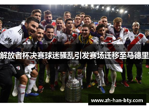 解放者杯决赛球迷骚乱引发赛场迁移至马德里 解放者杯决赛球迷骚乱引发赛场迁移至马德里