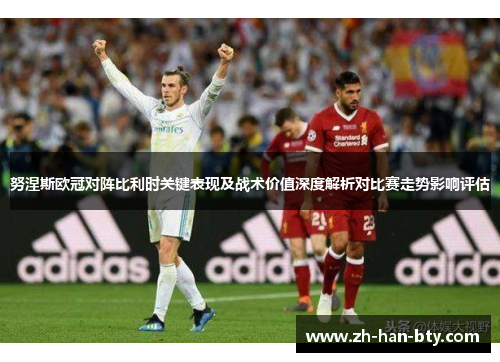 努涅斯欧冠对阵比利时关键表现及战术价值深度解析对比赛走势影响评估 努涅斯欧冠对阵比利时关键表现及战术价值深度解析对比赛走势影响评估