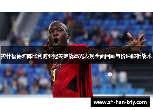 拉什福德对阵比利时亚冠关键战高光表现全面回顾与价值解析战术 拉什福德对阵比利时亚冠关键战高光表现全面回顾与价值解析战术
