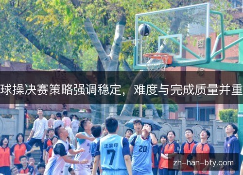 球操决赛策略强调稳定，难度与完成质量并重